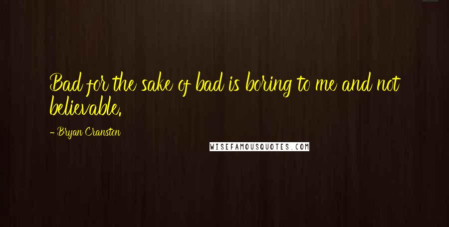 Bryan Cranston Quotes: Bad for the sake of bad is boring to me and not believable.