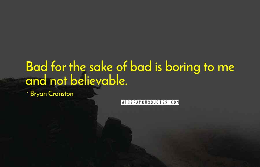 Bryan Cranston Quotes: Bad for the sake of bad is boring to me and not believable.