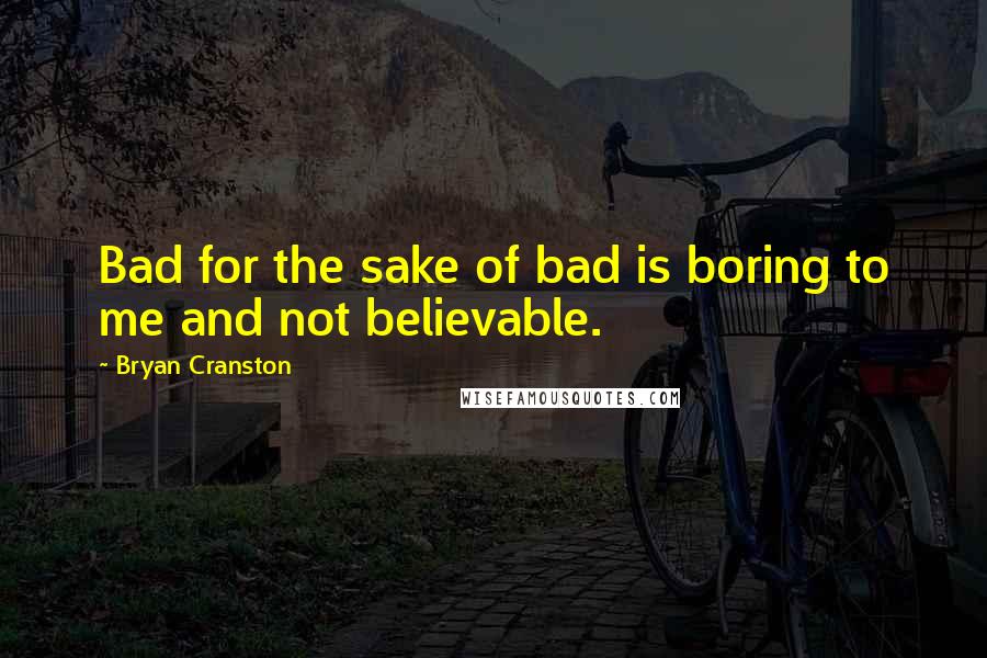 Bryan Cranston Quotes: Bad for the sake of bad is boring to me and not believable.