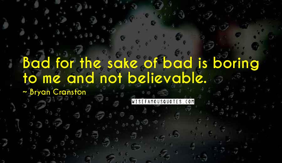 Bryan Cranston Quotes: Bad for the sake of bad is boring to me and not believable.