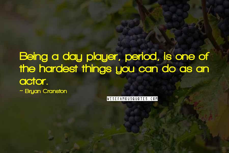 Bryan Cranston Quotes: Being a day player, period, is one of the hardest things you can do as an actor.