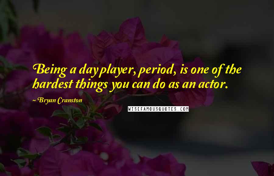 Bryan Cranston Quotes: Being a day player, period, is one of the hardest things you can do as an actor.