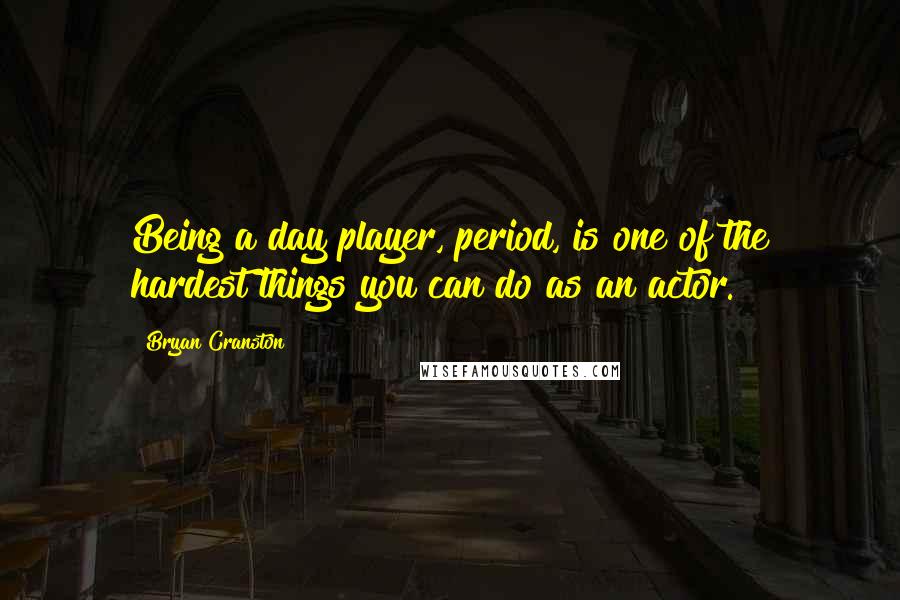 Bryan Cranston Quotes: Being a day player, period, is one of the hardest things you can do as an actor.