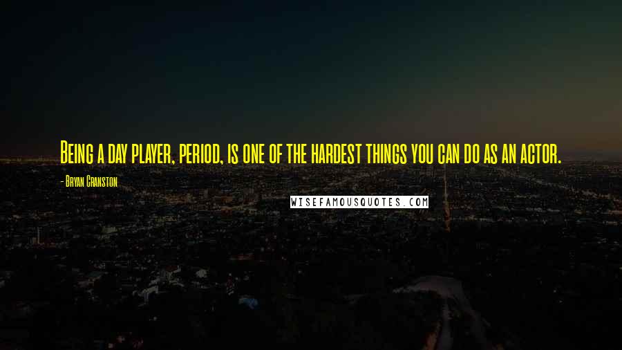 Bryan Cranston Quotes: Being a day player, period, is one of the hardest things you can do as an actor.