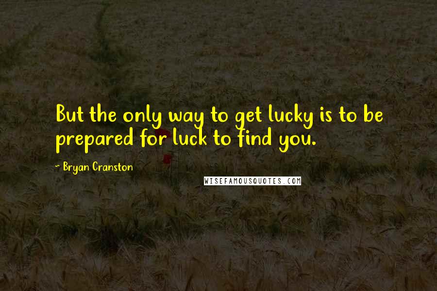 Bryan Cranston Quotes: But the only way to get lucky is to be prepared for luck to find you.