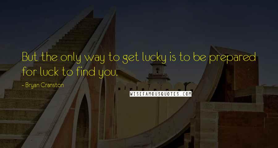 Bryan Cranston Quotes: But the only way to get lucky is to be prepared for luck to find you.