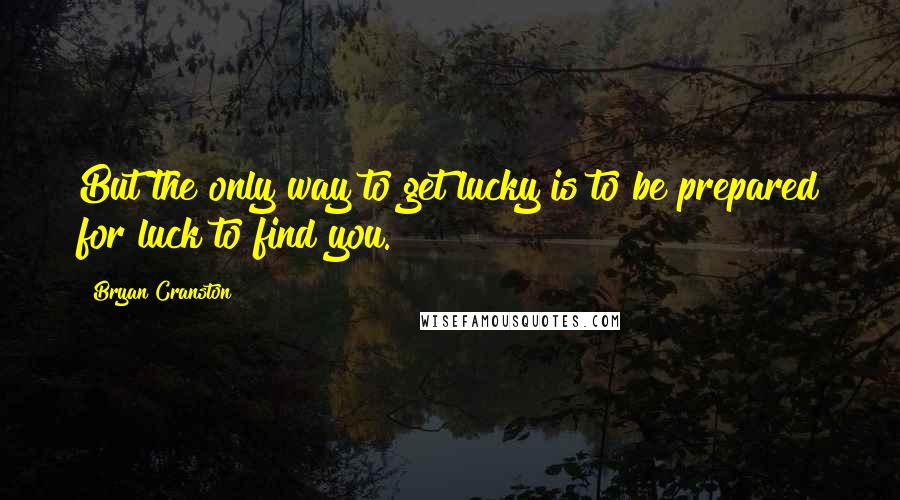 Bryan Cranston Quotes: But the only way to get lucky is to be prepared for luck to find you.