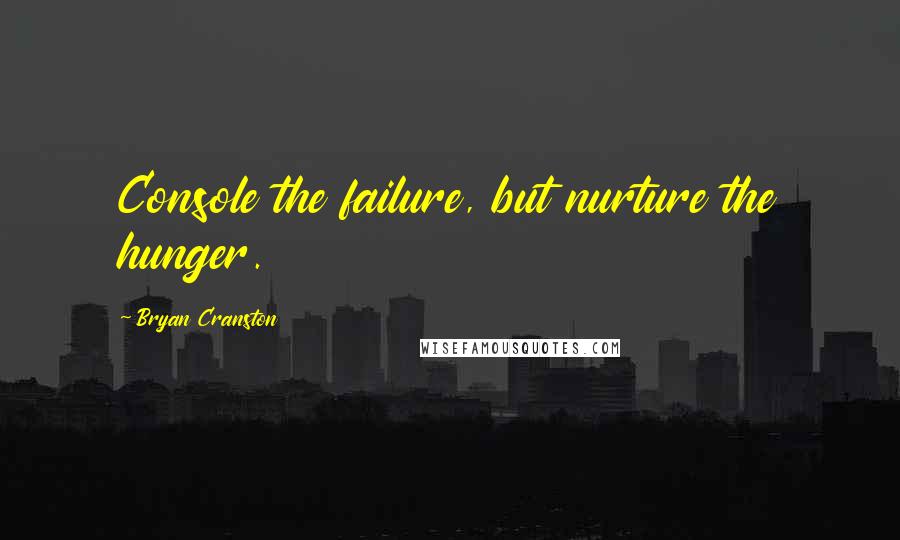 Bryan Cranston Quotes: Console the failure, but nurture the hunger.