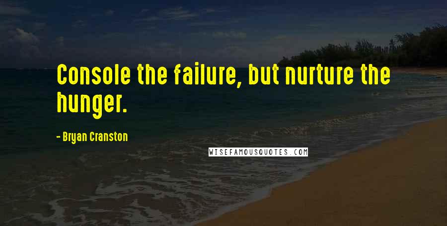 Bryan Cranston Quotes: Console the failure, but nurture the hunger.