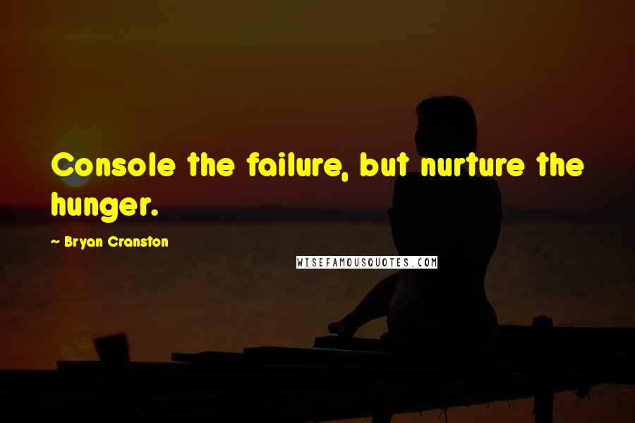 Bryan Cranston Quotes: Console the failure, but nurture the hunger.