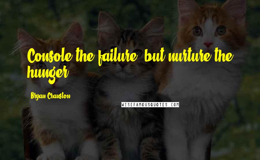 Bryan Cranston Quotes: Console the failure, but nurture the hunger.