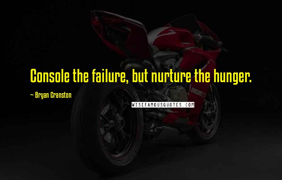 Bryan Cranston Quotes: Console the failure, but nurture the hunger.