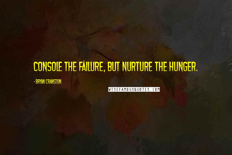 Bryan Cranston Quotes: Console the failure, but nurture the hunger.
