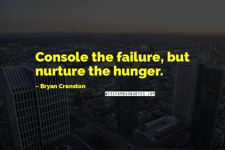 Bryan Cranston Quotes: Console the failure, but nurture the hunger.