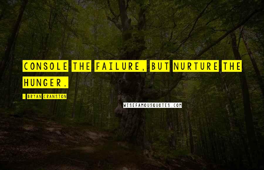 Bryan Cranston Quotes: Console the failure, but nurture the hunger.