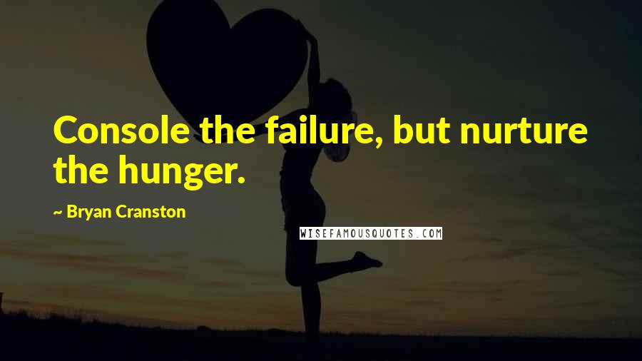 Bryan Cranston Quotes: Console the failure, but nurture the hunger.