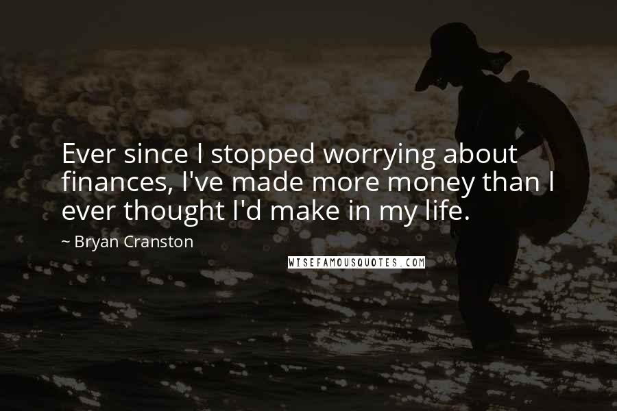 Bryan Cranston Quotes: Ever since I stopped worrying about finances, I've made more money than I ever thought I'd make in my life.