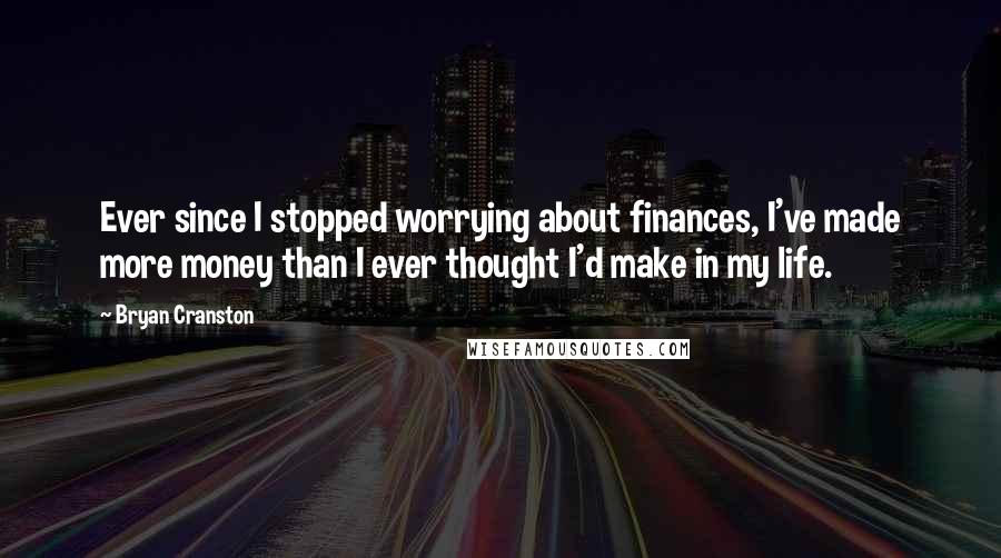 Bryan Cranston Quotes: Ever since I stopped worrying about finances, I've made more money than I ever thought I'd make in my life.