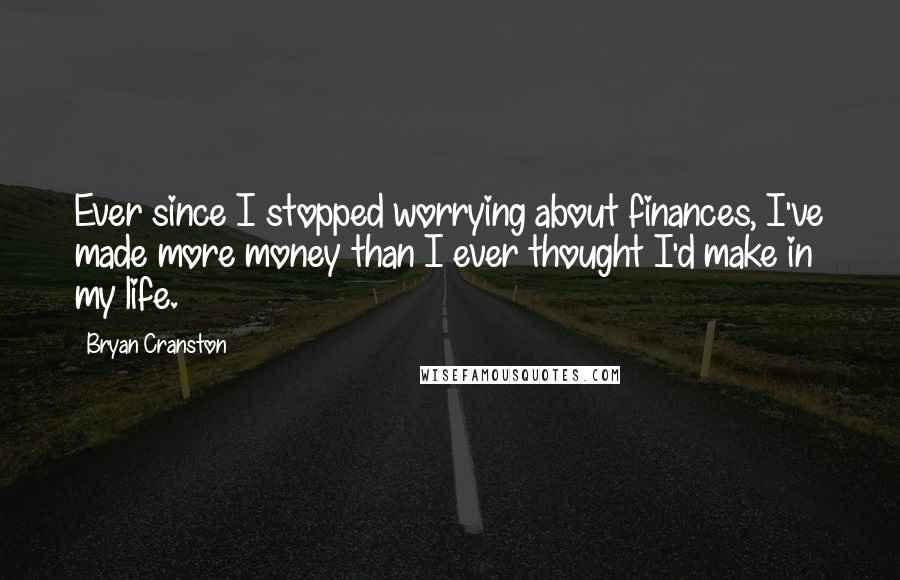 Bryan Cranston Quotes: Ever since I stopped worrying about finances, I've made more money than I ever thought I'd make in my life.