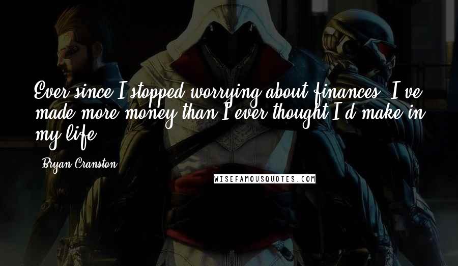 Bryan Cranston Quotes: Ever since I stopped worrying about finances, I've made more money than I ever thought I'd make in my life.