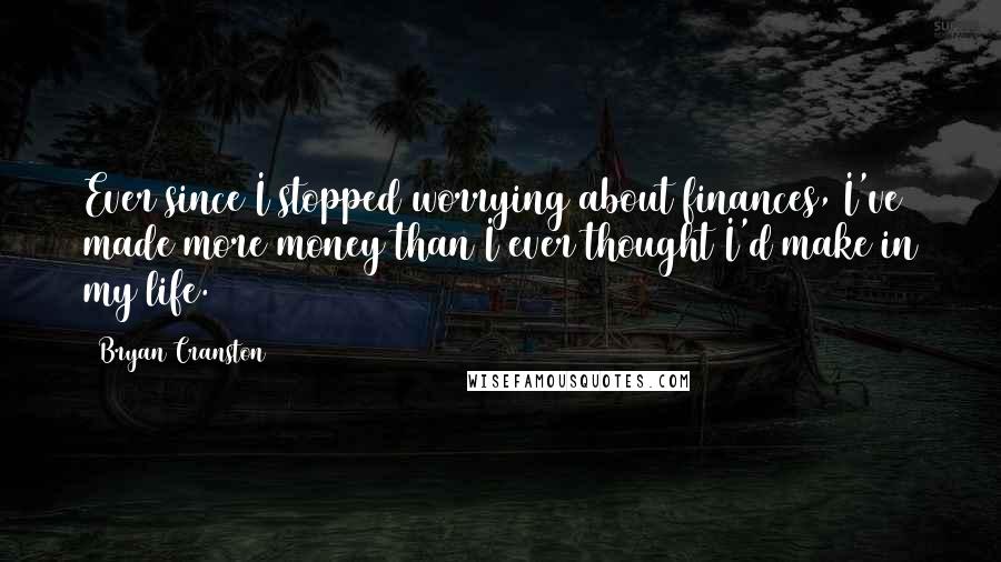 Bryan Cranston Quotes: Ever since I stopped worrying about finances, I've made more money than I ever thought I'd make in my life.