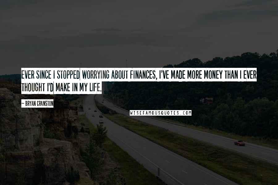 Bryan Cranston Quotes: Ever since I stopped worrying about finances, I've made more money than I ever thought I'd make in my life.