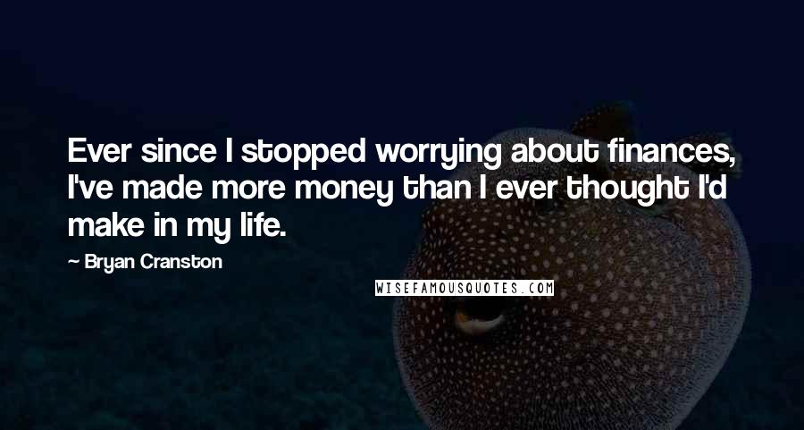 Bryan Cranston Quotes: Ever since I stopped worrying about finances, I've made more money than I ever thought I'd make in my life.