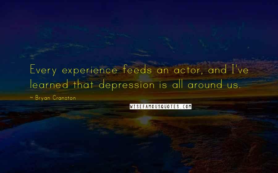 Bryan Cranston Quotes: Every experience feeds an actor, and I've learned that depression is all around us.