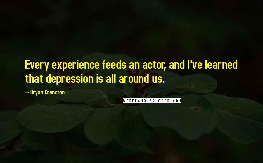 Bryan Cranston Quotes: Every experience feeds an actor, and I've learned that depression is all around us.