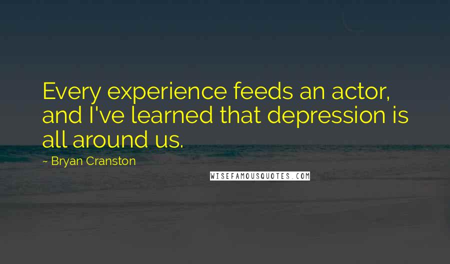 Bryan Cranston Quotes: Every experience feeds an actor, and I've learned that depression is all around us.