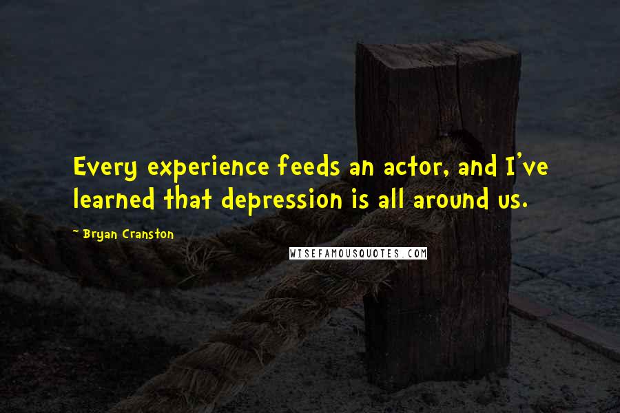 Bryan Cranston Quotes: Every experience feeds an actor, and I've learned that depression is all around us.