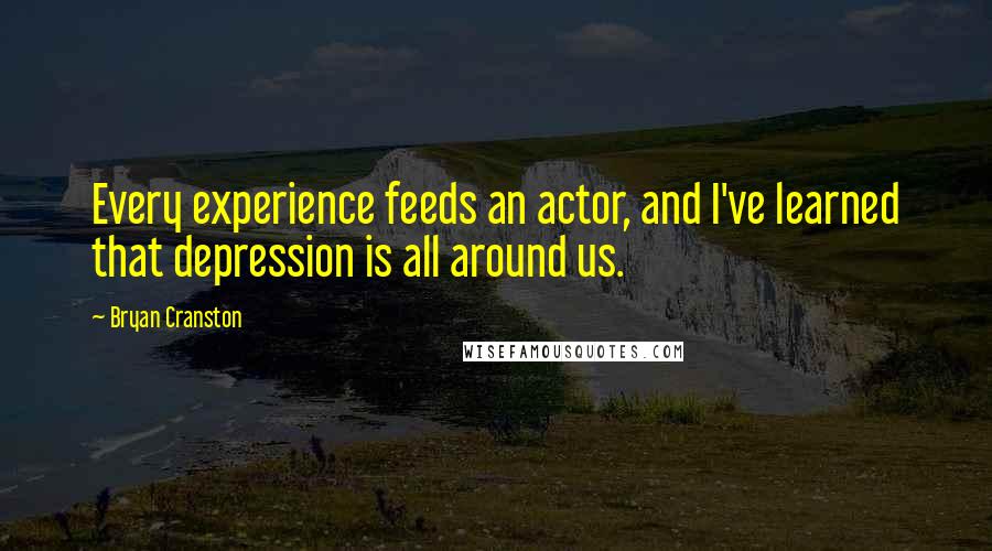 Bryan Cranston Quotes: Every experience feeds an actor, and I've learned that depression is all around us.