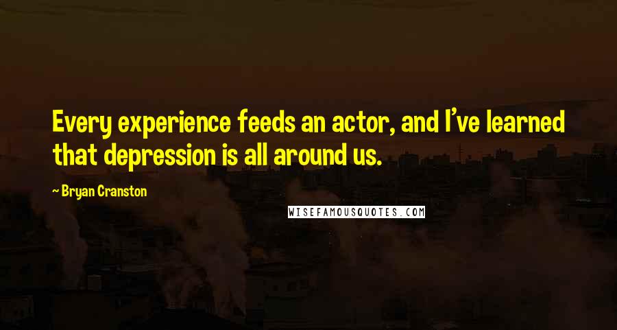 Bryan Cranston Quotes: Every experience feeds an actor, and I've learned that depression is all around us.