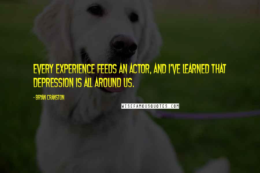 Bryan Cranston Quotes: Every experience feeds an actor, and I've learned that depression is all around us.