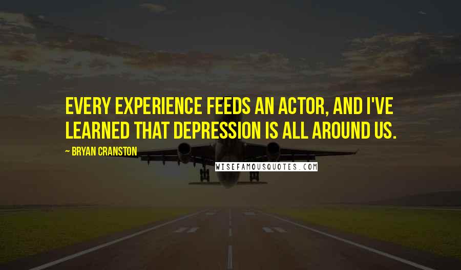 Bryan Cranston Quotes: Every experience feeds an actor, and I've learned that depression is all around us.