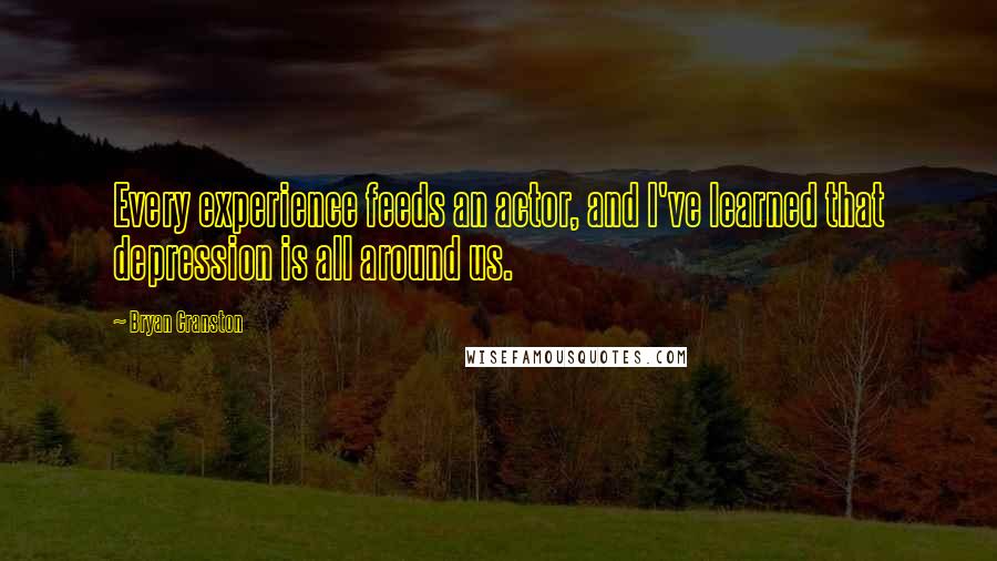 Bryan Cranston Quotes: Every experience feeds an actor, and I've learned that depression is all around us.