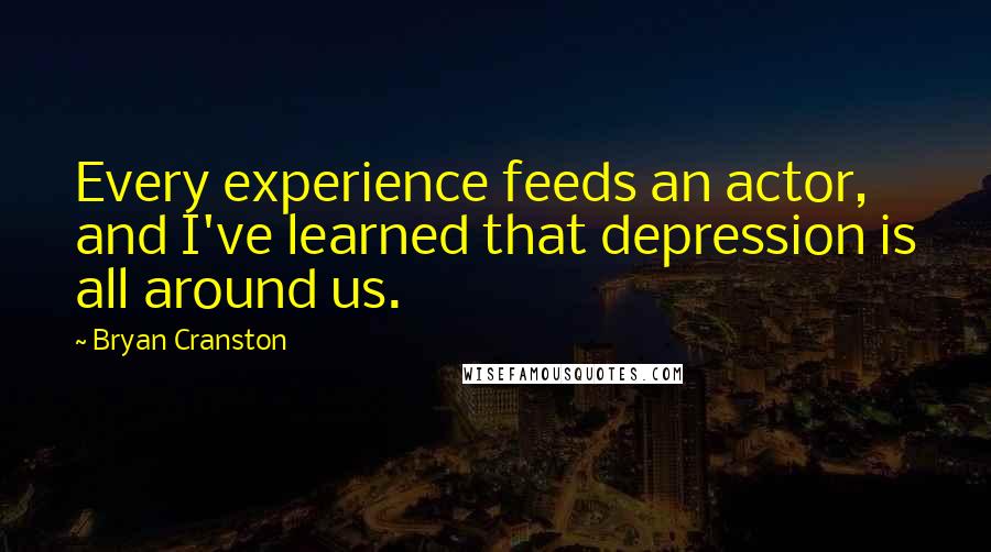 Bryan Cranston Quotes: Every experience feeds an actor, and I've learned that depression is all around us.