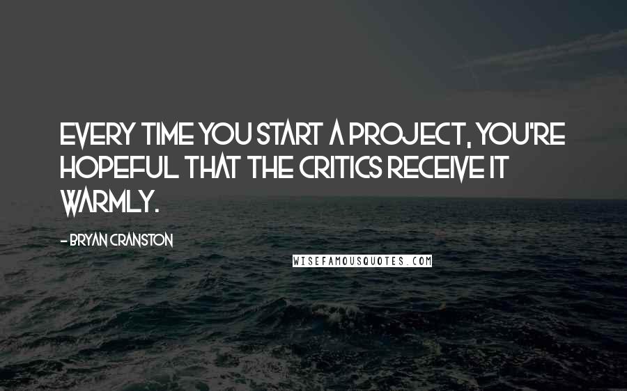 Bryan Cranston Quotes: Every time you start a project, you're hopeful that the critics receive it warmly.