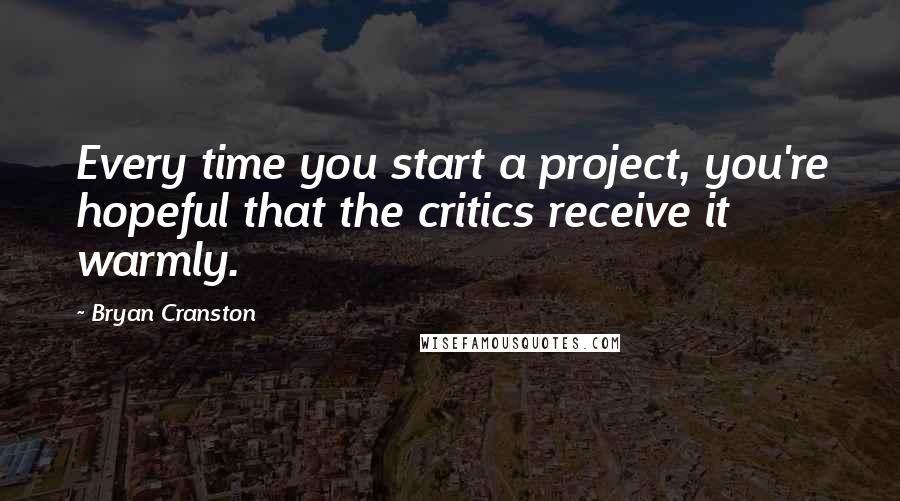 Bryan Cranston Quotes: Every time you start a project, you're hopeful that the critics receive it warmly.