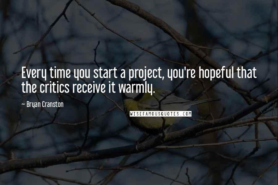 Bryan Cranston Quotes: Every time you start a project, you're hopeful that the critics receive it warmly.
