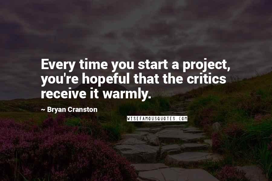 Bryan Cranston Quotes: Every time you start a project, you're hopeful that the critics receive it warmly.