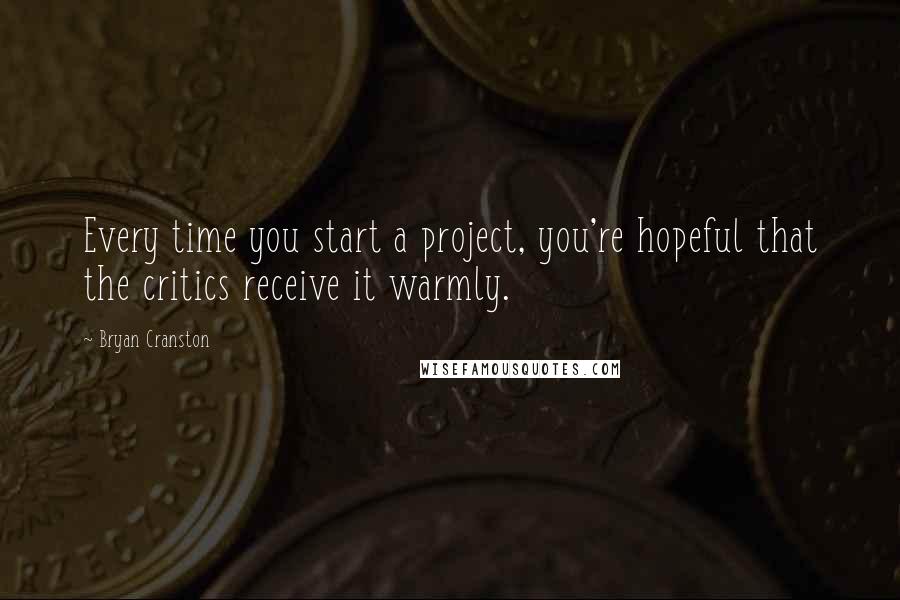 Bryan Cranston Quotes: Every time you start a project, you're hopeful that the critics receive it warmly.