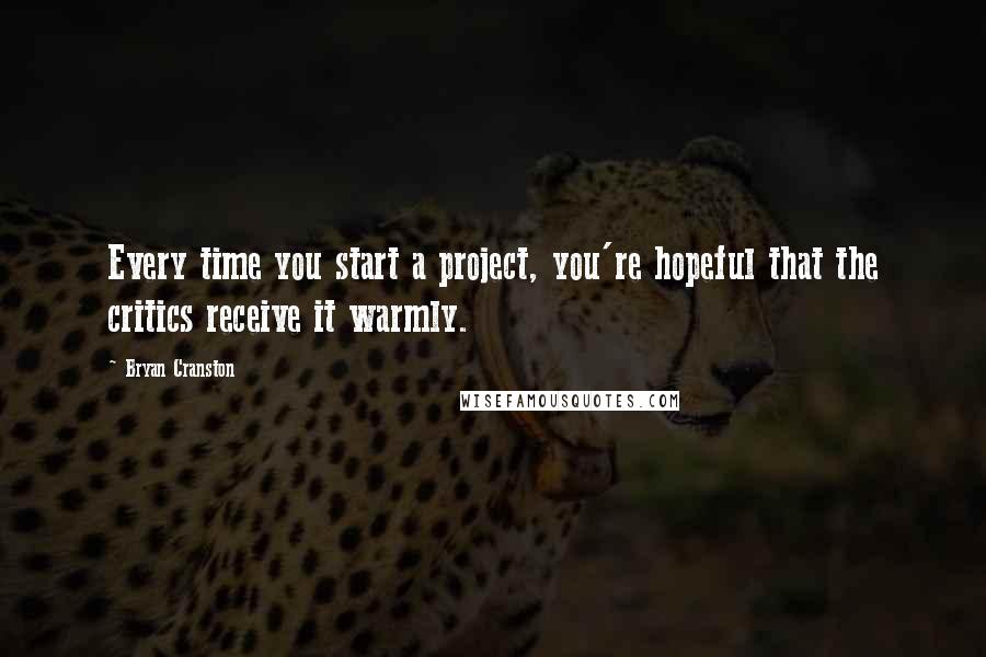 Bryan Cranston Quotes: Every time you start a project, you're hopeful that the critics receive it warmly.