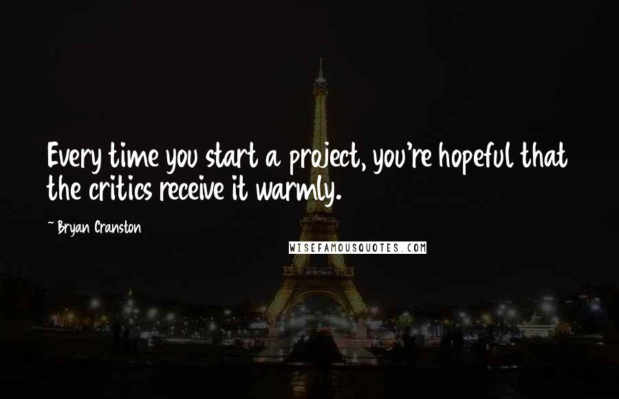 Bryan Cranston Quotes: Every time you start a project, you're hopeful that the critics receive it warmly.