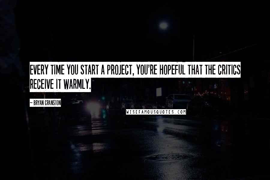 Bryan Cranston Quotes: Every time you start a project, you're hopeful that the critics receive it warmly.