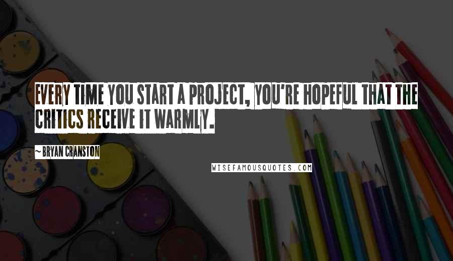 Bryan Cranston Quotes: Every time you start a project, you're hopeful that the critics receive it warmly.