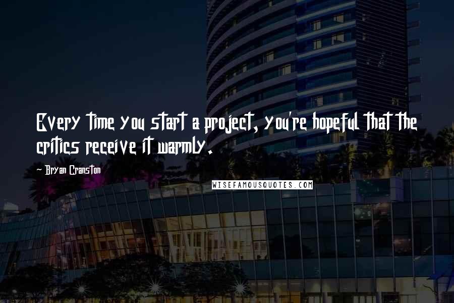 Bryan Cranston Quotes: Every time you start a project, you're hopeful that the critics receive it warmly.