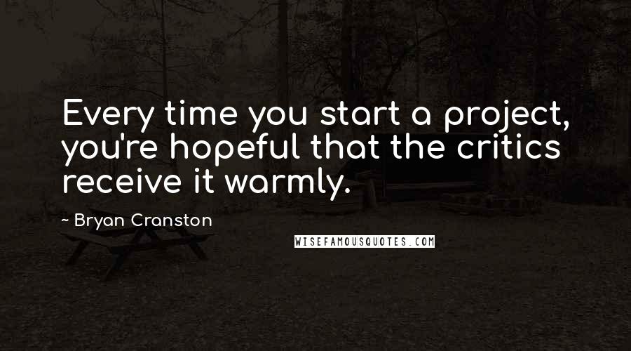 Bryan Cranston Quotes: Every time you start a project, you're hopeful that the critics receive it warmly.