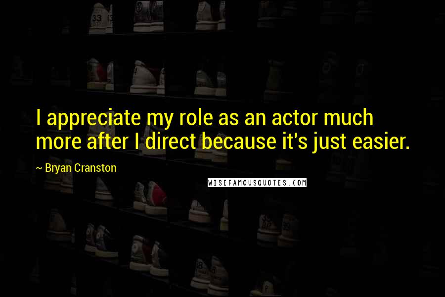 Bryan Cranston Quotes: I appreciate my role as an actor much more after I direct because it's just easier.