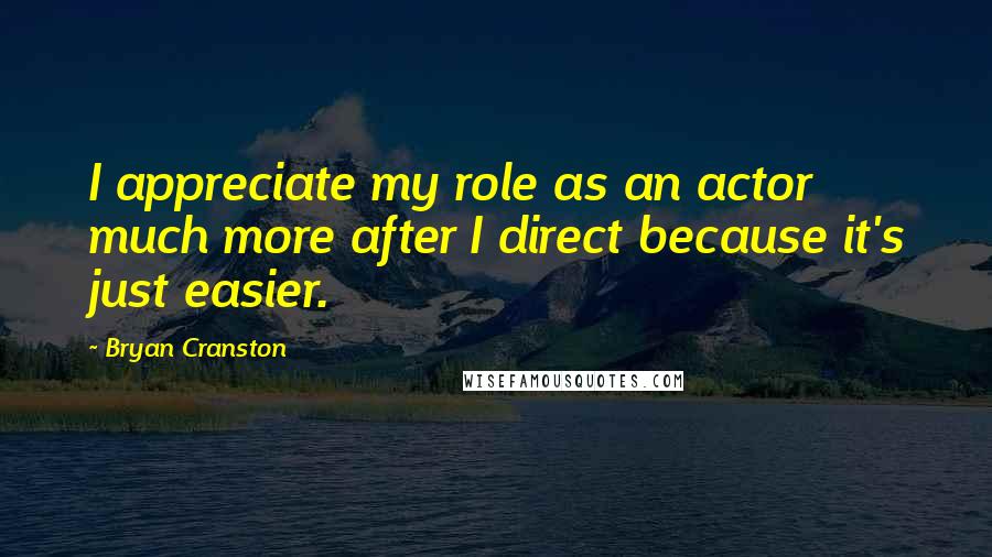 Bryan Cranston Quotes: I appreciate my role as an actor much more after I direct because it's just easier.